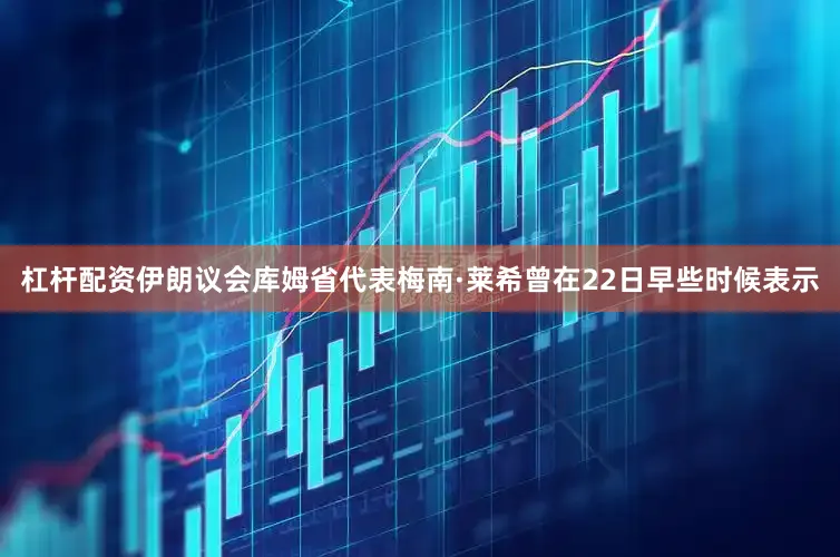 杠杆配资伊朗议会库姆省代表梅南·莱希曾在22日早些时候表示