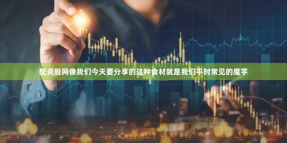 配资股网像我们今天要分享的这种食材就是我们平时常见的魔芋