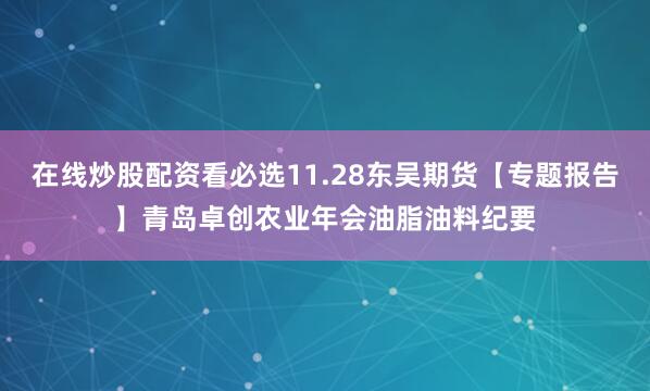 在线炒股配资看必选11.28东吴期货【专题报告】青岛卓创农业年会油脂油料纪要
