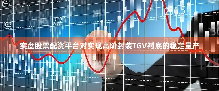 实盘股票配资平台对实现高阶封装TGV衬底的稳定量产