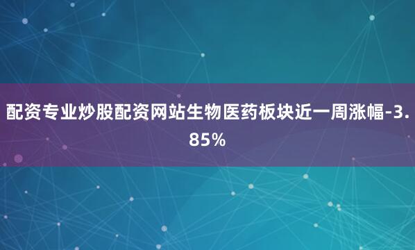 配资专业炒股配资网站生物医药板块近一周涨幅-3.85%