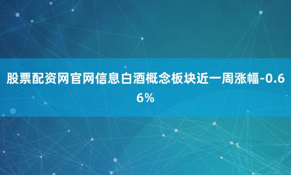 股票配资网官网信息白酒概念板块近一周涨幅-0.66%