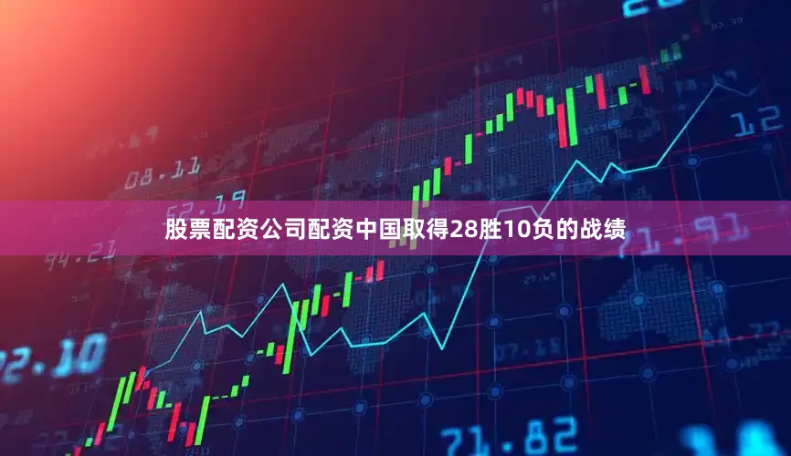 股票配资公司配资中国取得28胜10负的战绩