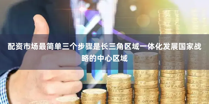 配资市场最简单三个步骤是长三角区域一体化发展国家战略的中心区域