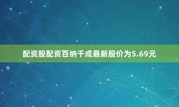 配资股配资百纳千成最新股价为5.69元