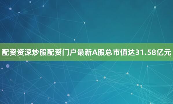 配资资深炒股配资门户最新A股总市值达31.58亿元