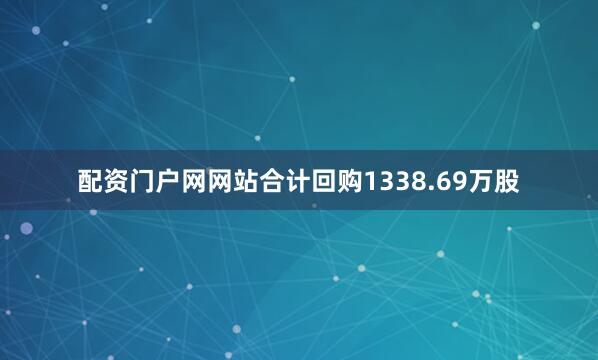 配资门户网网站合计回购1338.69万股