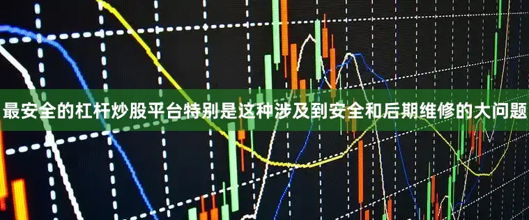 最安全的杠杆炒股平台特别是这种涉及到安全和后期维修的大问题