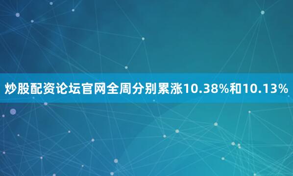 炒股配资论坛官网全周分别累涨10.38%和10.13%