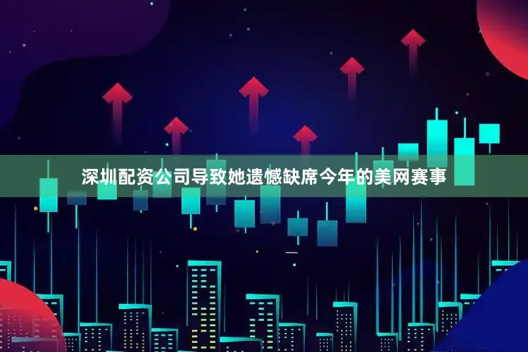 深圳配资公司导致她遗憾缺席今年的美网赛事