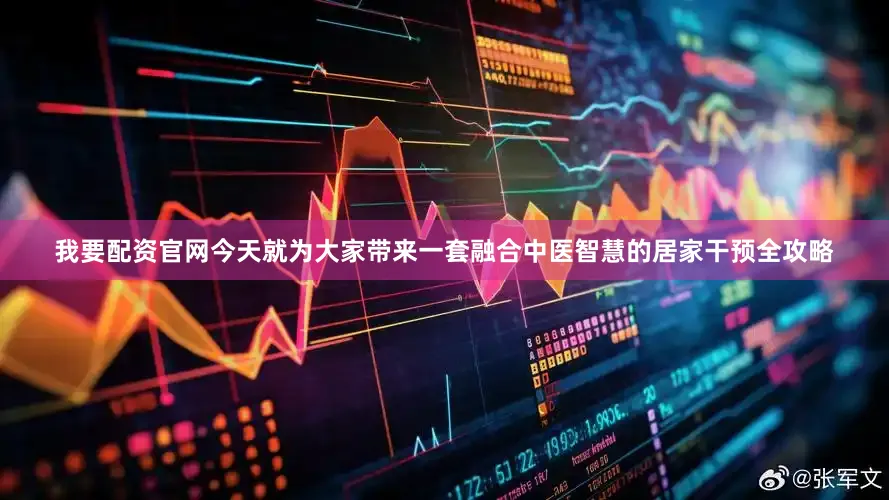 我要配资官网今天就为大家带来一套融合中医智慧的居家干预全攻略